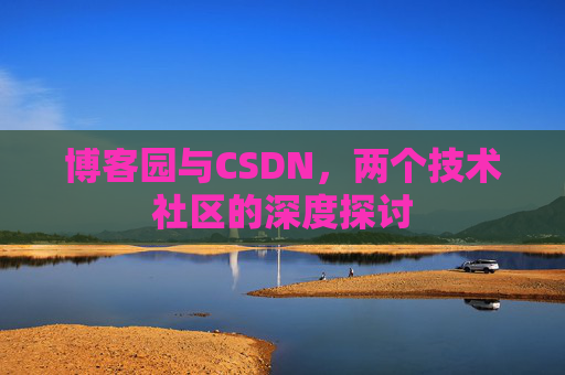 博客园与CSDN,两个技术社区的深度探讨 博客园与CSDN,两个技术社区的深度探讨